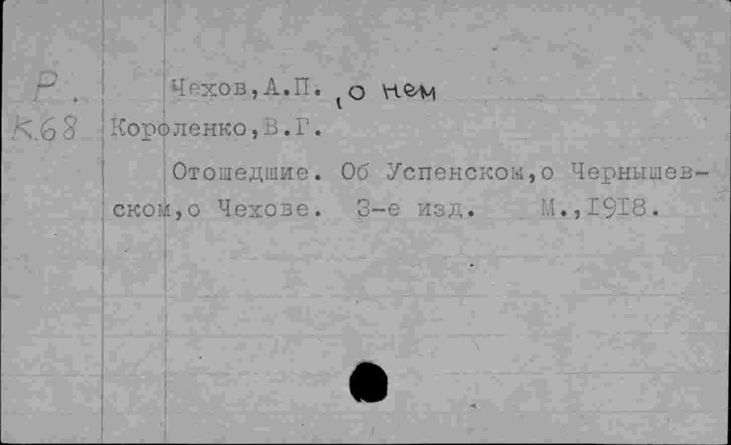 ﻿Чехов,А.П.
> Короленко,В.Г.
Отошедшие.
оком,о Чехове.
Об Успенском,о Чернышев-3-е изд. М.,1918.